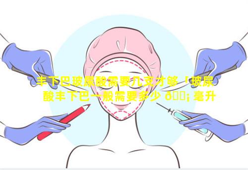 丰下巴玻尿酸需要几支才够「玻尿酸丰下巴一般需要多少 🐡 毫升」